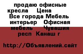  продаю офисные кресла  › Цена ­ 1 800 - Все города Мебель, интерьер » Офисная мебель   . Чувашия респ.,Канаш г.